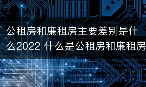 公租房和廉租房主要差别是什么2022 什么是公租房和廉租房?