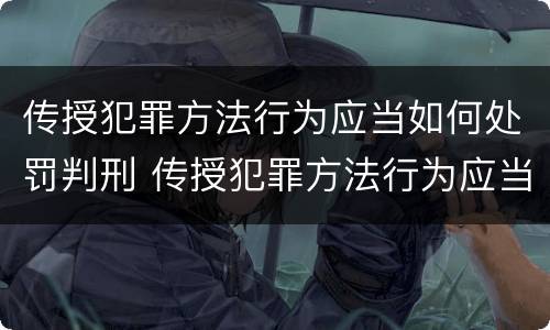 传授犯罪方法行为应当如何处罚判刑 传授犯罪方法行为应当如何处罚判刑人员