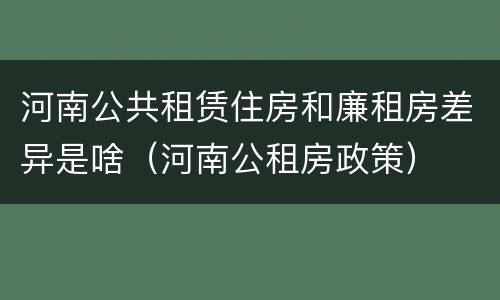 河南公共租赁住房和廉租房差异是啥（河南公租房政策）