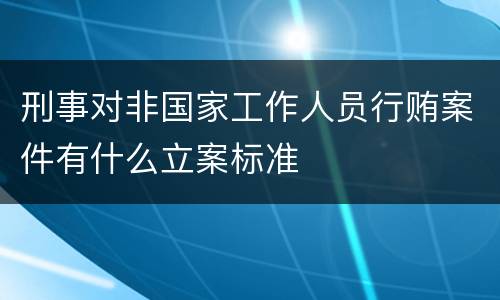 刑事对非国家工作人员行贿案件有什么立案标准