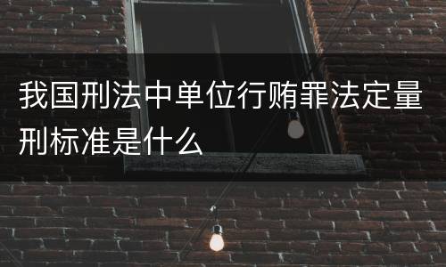 我国刑法中单位行贿罪法定量刑标准是什么