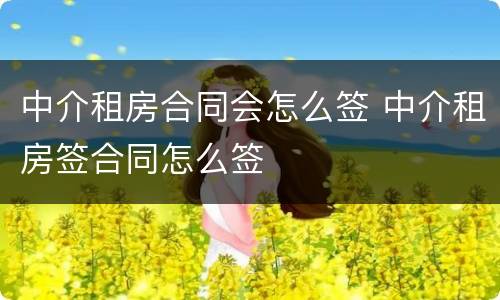 中介租房合同会怎么签 中介租房签合同怎么签