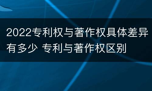 2022专利权与著作权具体差异有多少 专利与著作权区别