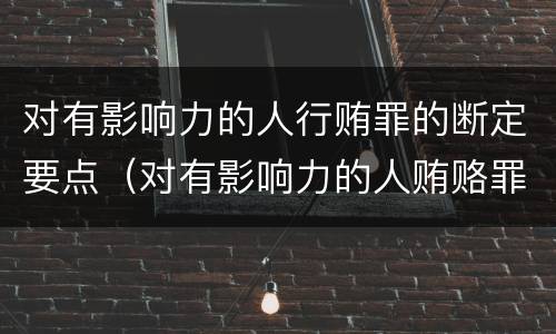 对有影响力的人行贿罪的断定要点（对有影响力的人贿赂罪）