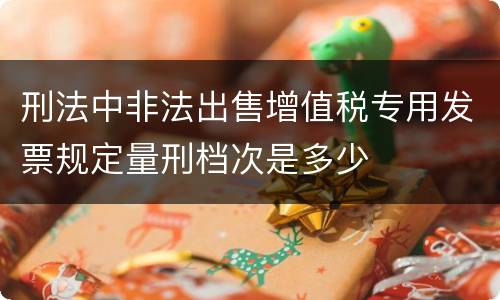 刑法中非法出售增值税专用发票规定量刑档次是多少
