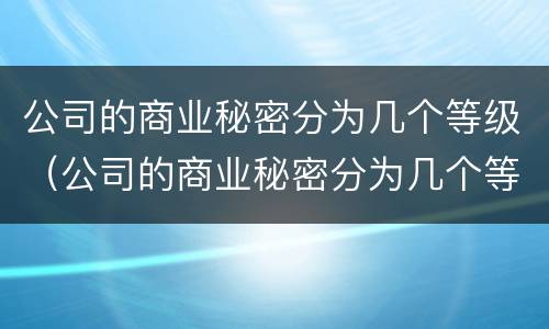 公司的商业秘密分为几个等级（公司的商业秘密分为几个等级呢）