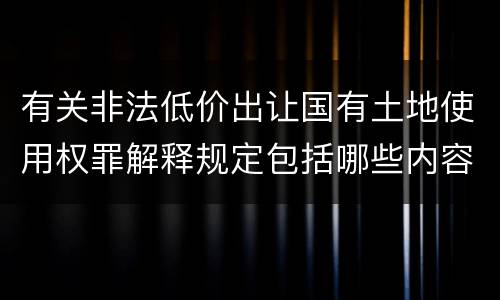 有关非法低价出让国有土地使用权罪解释规定包括哪些内容