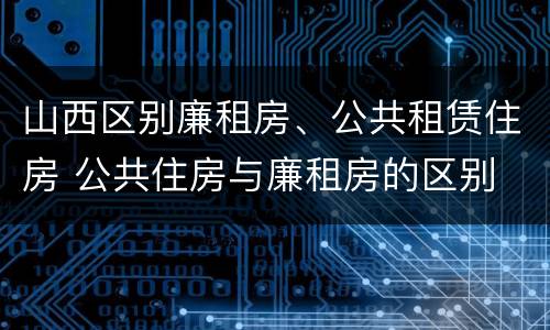 山西区别廉租房、公共租赁住房 公共住房与廉租房的区别