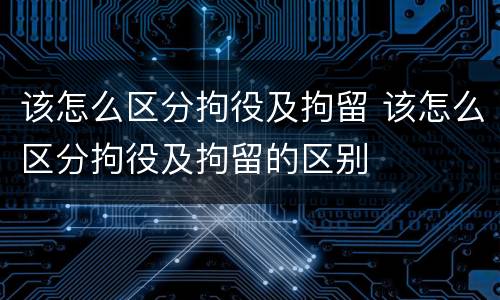 该怎么区分拘役及拘留 该怎么区分拘役及拘留的区别