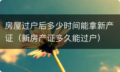 房屋过户后多少时间能拿新产证（新房产证多久能过户）