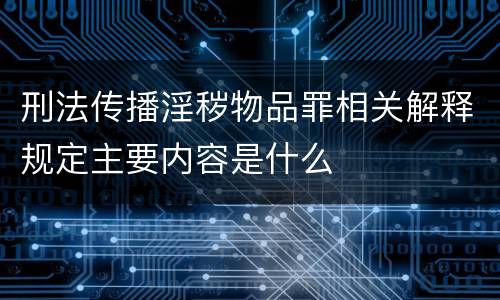 刑法传播淫秽物品罪相关解释规定主要内容是什么