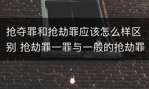 抢夺罪和抢劫罪应该怎么样区别 抢劫罪一罪与一般的抢劫罪区别