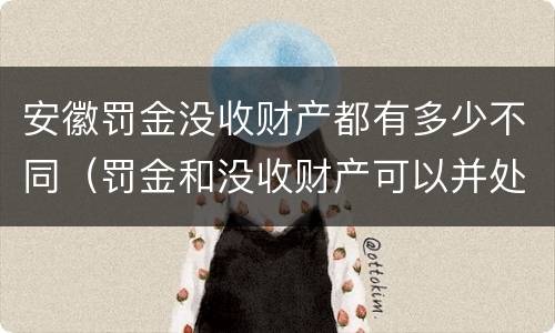 安徽罚金没收财产都有多少不同（罚金和没收财产可以并处吗）