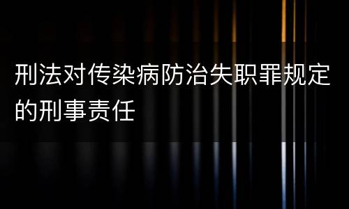 刑法对传染病防治失职罪规定的刑事责任