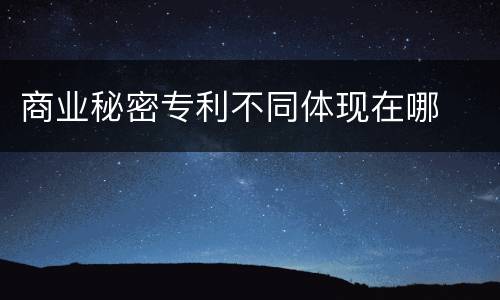 商业秘密专利不同体现在哪