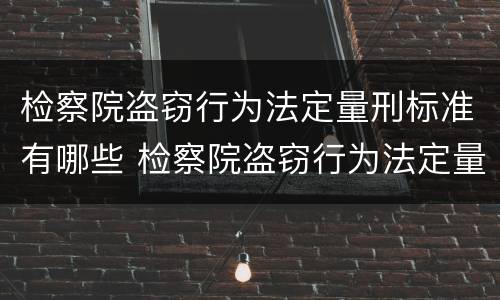 检察院盗窃行为法定量刑标准有哪些 检察院盗窃行为法定量刑标准有哪些规定