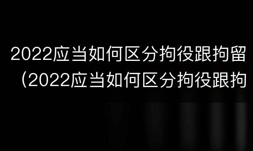 2022应当如何区分拘役跟拘留（2022应当如何区分拘役跟拘留呢）