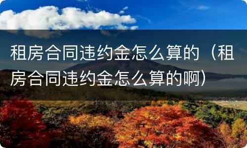 租房合同违约金怎么算的（租房合同违约金怎么算的啊）
