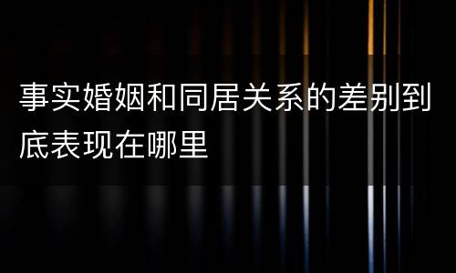 事实婚姻和同居关系的差别到底表现在哪里