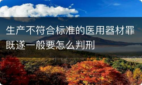 生产不符合标准的医用器材罪既遂一般要怎么判刑