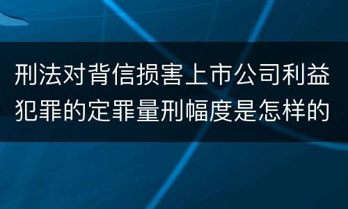 刑法对背信损害上市公司利益犯罪的定罪量刑幅度是怎样的