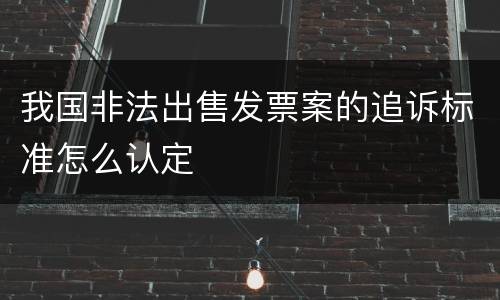 我国非法出售发票案的追诉标准怎么认定