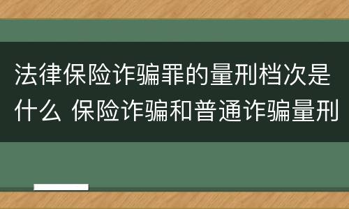 法律保险诈骗罪的量刑档次是什么 保险诈骗和普通诈骗量刑数额