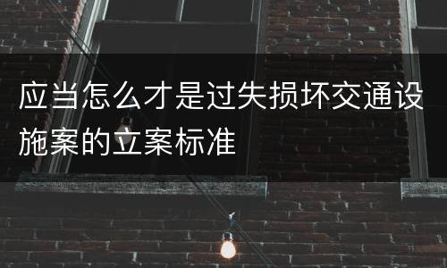 应当怎么才是过失损坏交通设施案的立案标准