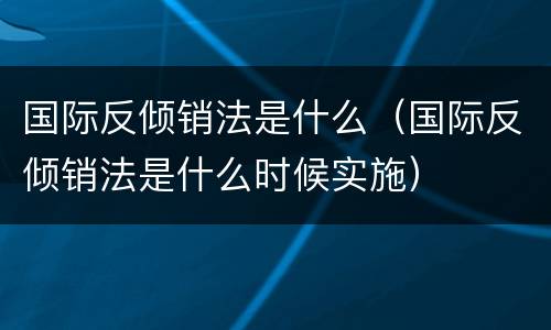 国际反倾销法是什么（国际反倾销法是什么时候实施）