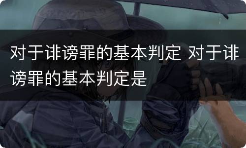 对于诽谤罪的基本判定 对于诽谤罪的基本判定是