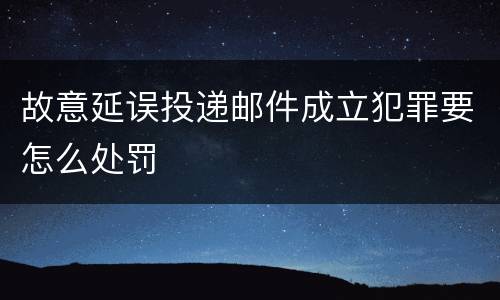故意延误投递邮件成立犯罪要怎么处罚