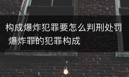 构成爆炸犯罪要怎么判刑处罚 爆炸罪的犯罪构成