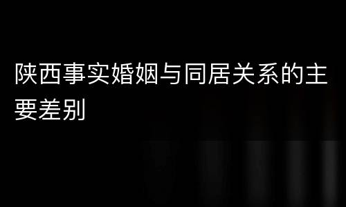 陕西事实婚姻与同居关系的主要差别