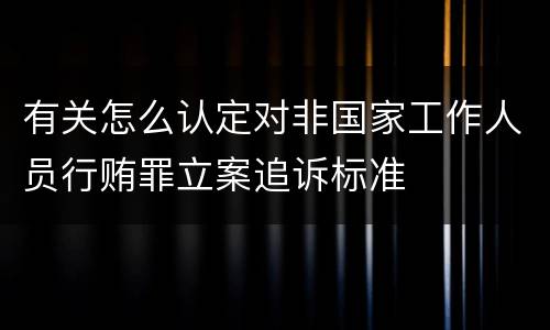 有关怎么认定对非国家工作人员行贿罪立案追诉标准