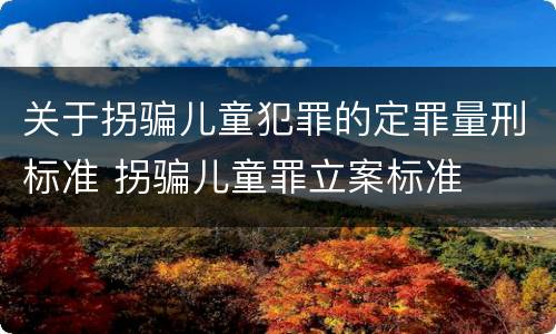 关于拐骗儿童犯罪的定罪量刑标准 拐骗儿童罪立案标准
