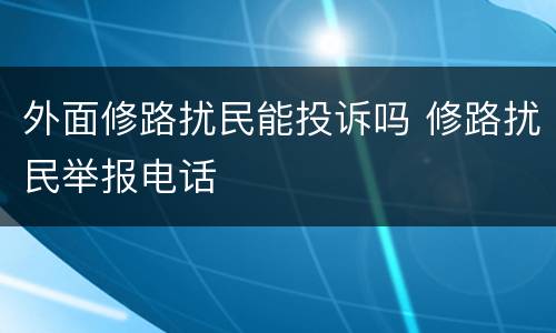 外面修路扰民能投诉吗 修路扰民举报电话
