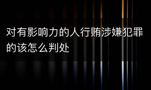 对有影响力的人行贿涉嫌犯罪的该怎么判处