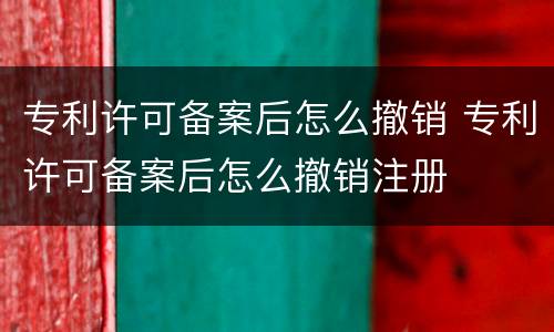 专利许可备案后怎么撤销 专利许可备案后怎么撤销注册
