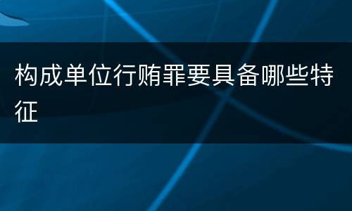 构成单位行贿罪要具备哪些特征