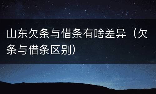 山东欠条与借条有啥差异（欠条与借条区别）