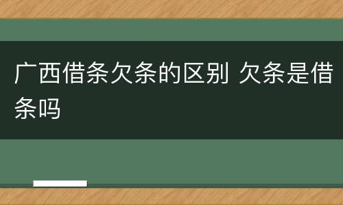 广西借条欠条的区别 欠条是借条吗