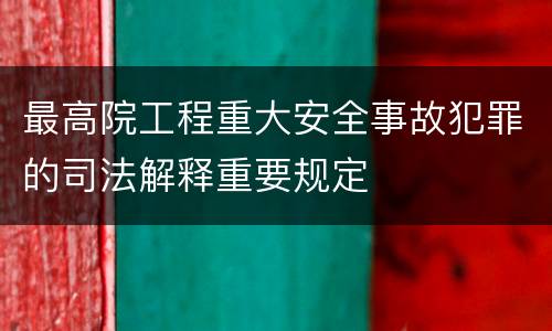 最高院工程重大安全事故犯罪的司法解释重要规定