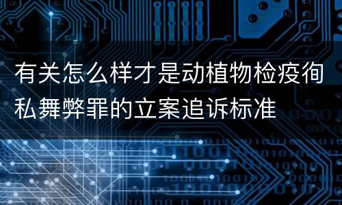 有关怎么样才是动植物检疫徇私舞弊罪的立案追诉标准