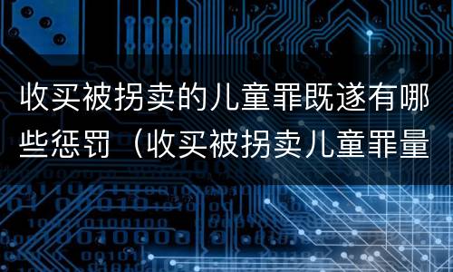 收买被拐卖的儿童罪既遂有哪些惩罚（收买被拐卖儿童罪量刑）