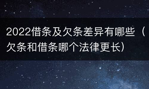 2022借条及欠条差异有哪些（欠条和借条哪个法律更长）