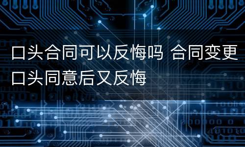 口头合同可以反悔吗 合同变更口头同意后又反悔