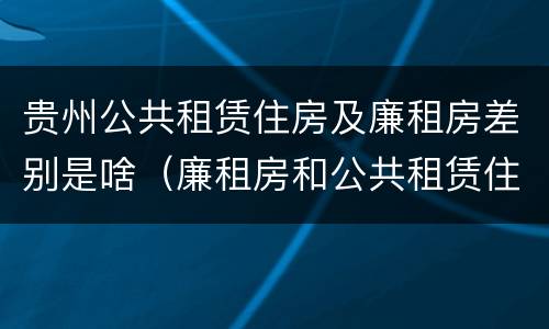 贵州公共租赁住房及廉租房差别是啥（廉租房和公共租赁住房的区别）