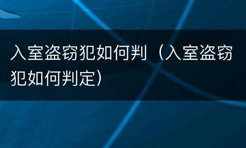 入室盗窃犯如何判（入室盗窃犯如何判定）
