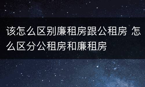 该怎么区别廉租房跟公租房 怎么区分公租房和廉租房