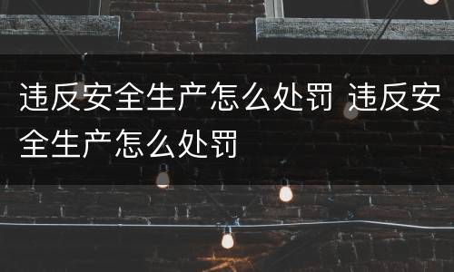违反安全生产怎么处罚 违反安全生产怎么处罚